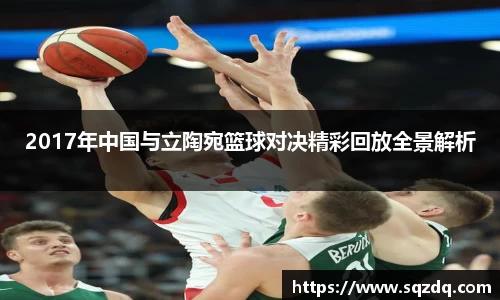 2017年中国与立陶宛篮球对决精彩回放全景解析