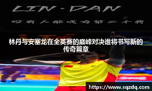 林丹与安塞龙在全英赛的巅峰对决谁将书写新的传奇篇章
