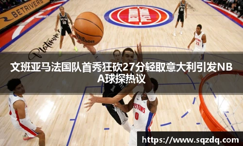 文班亚马法国队首秀狂砍27分轻取意大利引发NBA球探热议