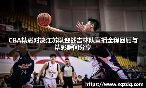 CBA精彩对决江苏队迎战吉林队直播全程回顾与精彩瞬间分享